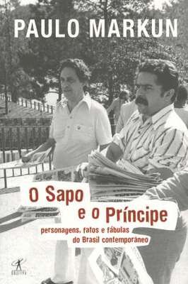 O Sapo e o Príncipe : Personagens, Fatos e Fábulas do Brasil Contempor