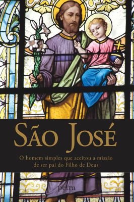São José: o Homem Simples Que Aceitou a Missão de Ser Pai do Filho...