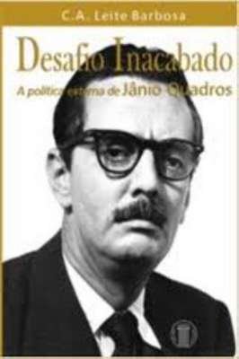 Desafio Inacabado - a política externa de Jânio Quadros