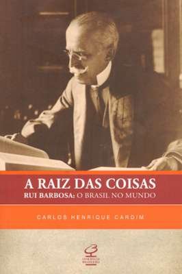 A Raiz das Coisas: Rui Barbosa - o Brasil no Mundo: Rui Barbosa - o Br