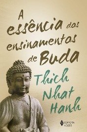A essência dos ensinamentos de Buda: Transformando o sofrimento em paz, alegria e libertação