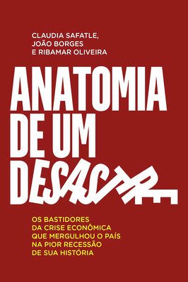 Anatomia de um Desastre- os Bastidores da Crise Econômica.......