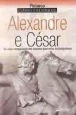 Alexandre e César: as Vidas Comparadas dos Maiores Guerreiros da Antig