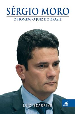 Sérgio Moro - o Homem, o Juiz e o Brasil